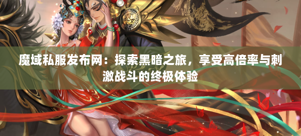 魔域私服发布网：探索黑暗之旅，享受高倍率与刺激战斗的终极体验